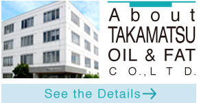 A b o u t
TAKAMATSU OIL & FAT C O. , L T D.  See the Details