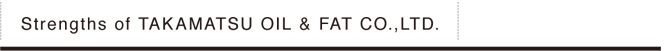 Strengths of TAKAMATSU OIL & FAT CO.,LTD.