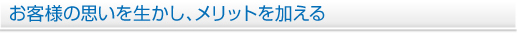 お客様の思いを生かし、メリットを加える