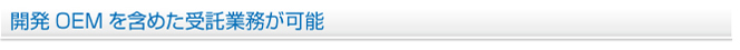 開発OEM を含めた受託業務が可能