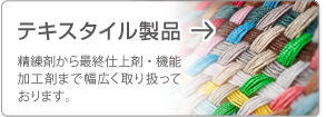テキスタイル製品 精練剤から最終仕上剤・機能加工剤まで幅広く取り扱っております。