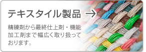 テキスタイル製品 精練剤から最終仕上剤・機能加工剤まで幅広く取り扱っております。