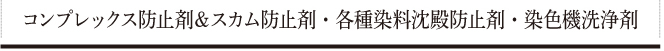 コンプレックス防止剤＆スカム防止剤・各種染料沈殿防止剤・染色機洗浄剤