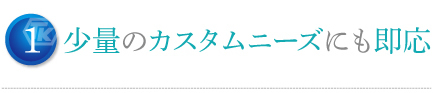 少量のカスタムニーズにも即応