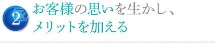 お客様の思いを生かし、メリットを加える